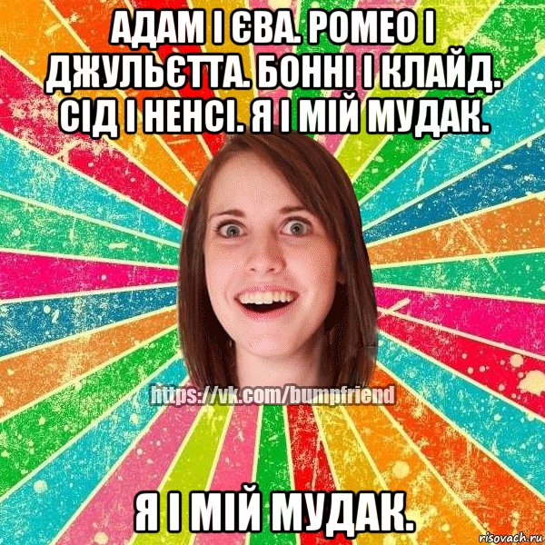 Адам і Єва. Ромео і Джульєтта. Бонні і Клайд. Сід і Ненсі. Я і мій мудак. Я і мій мудак.