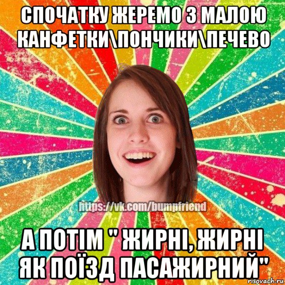 спочатку жеремо з малою канфетки\пончики\печево а потім " жирні, жирні як поїзд пасажирний"