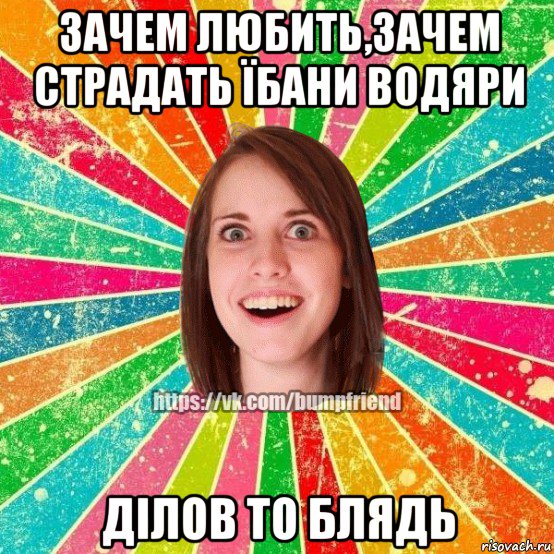 зачем любить,зачем страдать їбани водяри ділов то блядь, Мем Йобнута Подруга ЙоП