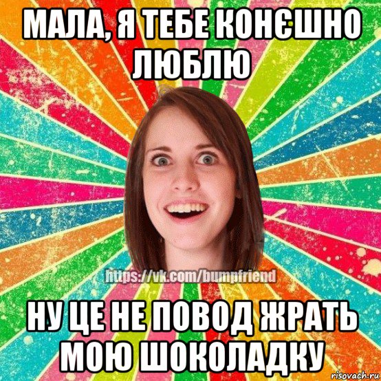 мала, я тебе конєшно люблю ну це не повод жрать мою шоколадку, Мем Йобнута Подруга ЙоП