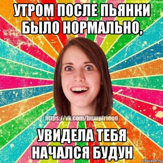 утром после пьянки было нормально, увидела тебя начался будун, Мем Йобнута Подруга ЙоП
