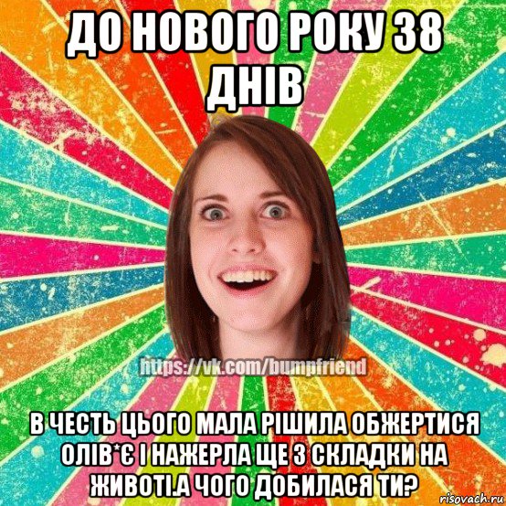до нового року 38 днів в честь цього мала рішила обжертися олів*є і нажерла ще 3 складки на животі.а чого добилася ти?, Мем Йобнута Подруга ЙоП