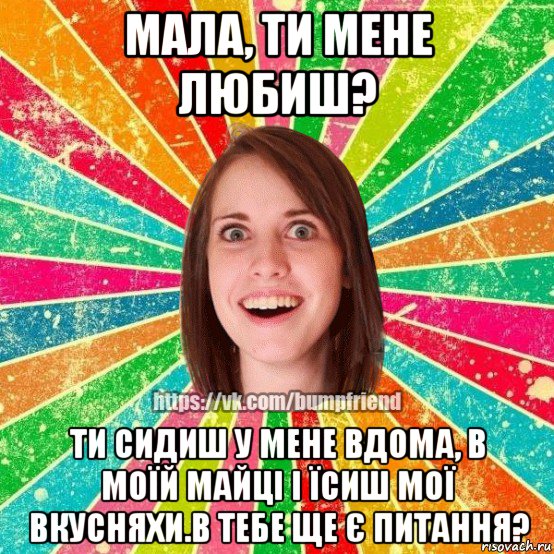 мала, ти мене любиш? ти сидиш у мене вдома, в моїй майці і їсиш мої вкусняхи.в тебе ще є питання?, Мем Йобнута Подруга ЙоП