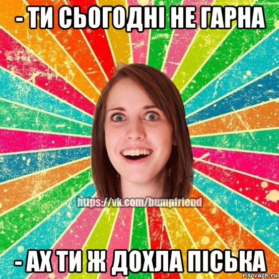 - ти сьогодні не гарна - ах ти ж дохла піська, Мем Йобнута Подруга ЙоП