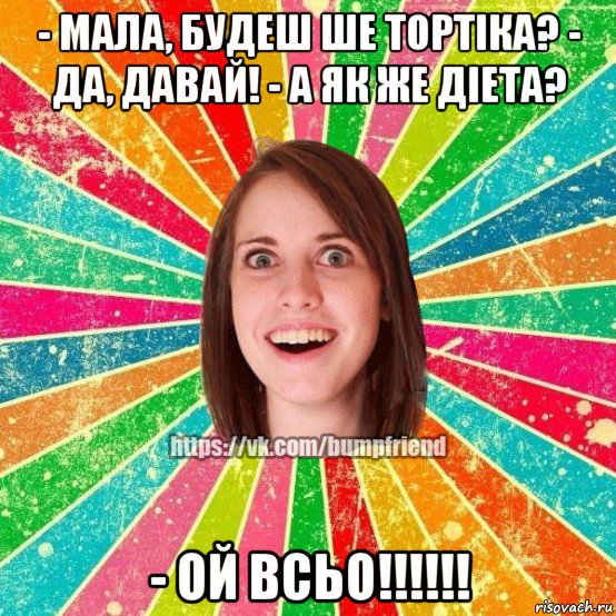 - мала, будеш ше тортiка? - да, давай! - а як же дiета? - ой всьо!!!!!!, Мем Йобнута Подруга ЙоП