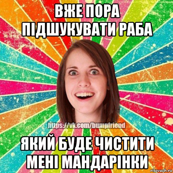 вже пора підшукувати раба який буде чистити мені мандарінки, Мем Йобнута Подруга ЙоП