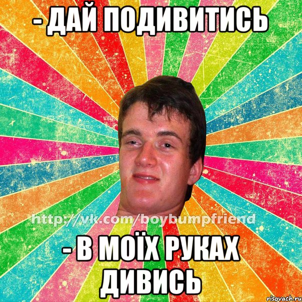 - дай подивитись - в моїх руках дивись