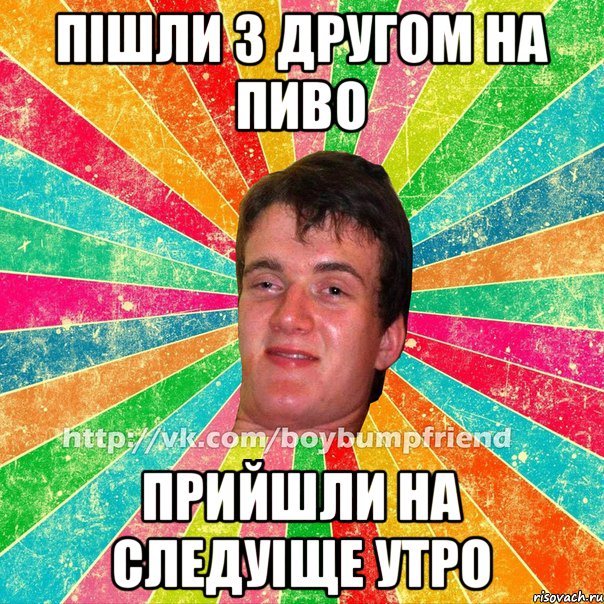 Пішли з другом на пиво Прийшли на следуіще утро