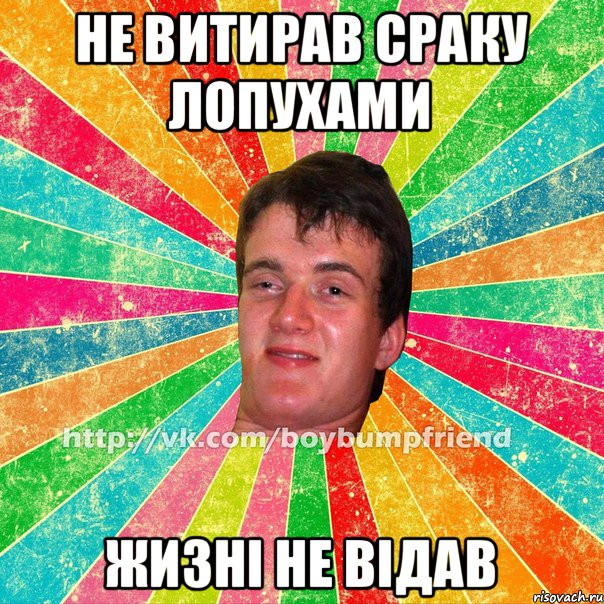 Не витирав сраку лопухами жизні не відав