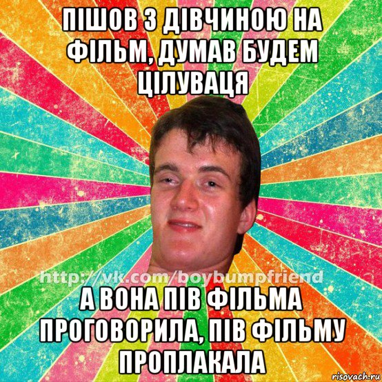 пішов з дівчиною на фільм, думав будем цілуваця а вона пів фільма проговорила, пів фільму проплакала