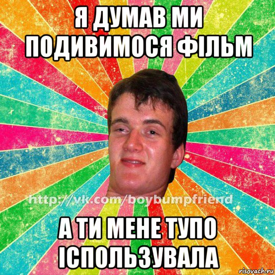 я думав ми подивимося фільм а ти мене тупо іспользувала