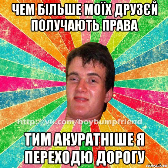чем більше моїх друзєй получають права тим акуратніше я переходю дорогу