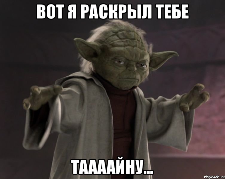 Вот я раскрыл тебе ТААААЙНУ...