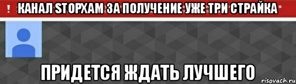 Канал StopXam за получение уже три страйка Придется ждать лучшего, Мем заба