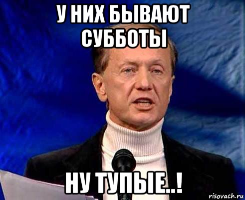 у них бывают субботы ну тупые..!