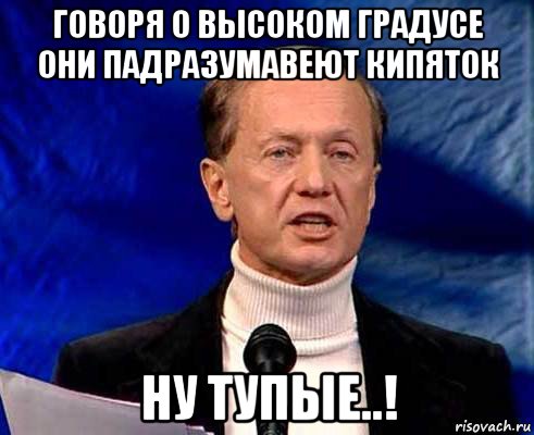 говоря о высоком градусе они падразумавеют кипяток ну тупые..!