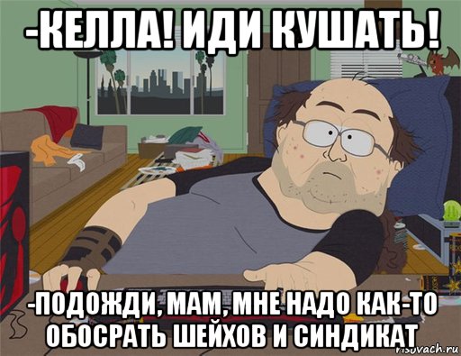 -келла! иди кушать! -подожди, мам, мне надо как-то обосрать шейхов и синдикат, Мем   Задрот south park