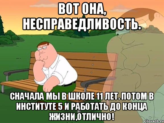 Вот она, несправедливость. Сначала мы в школе 11 лет. Потом в институте 5 и работать до конца жизни,отлично!, Мем Задумчивый Гриффин