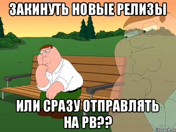 ЗАКИНУТЬ НОВЫЕ РЕЛИЗЫ ИЛИ СРАЗУ ОТПРАВЛЯТЬ НА РВ??, Мем Задумчивый Гриффин