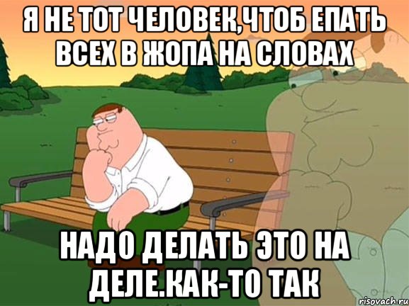 Я не тот человек,чтоб епать всех в жопа на словах Надо делать это на деле.Как-то так, Мем Задумчивый Гриффин