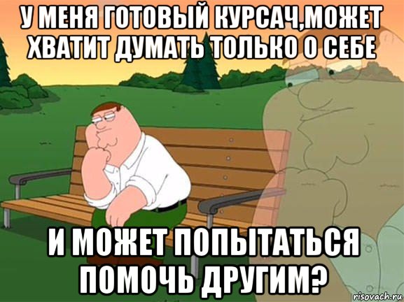 у меня готовый курсач,может хватит думать только о себе и может попытаться помочь другим?, Мем Задумчивый Гриффин