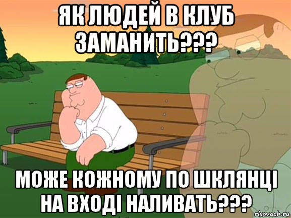 як людей в клуб заманить??? може кожному по шклянці на вході наливать???, Мем Задумчивый Гриффин