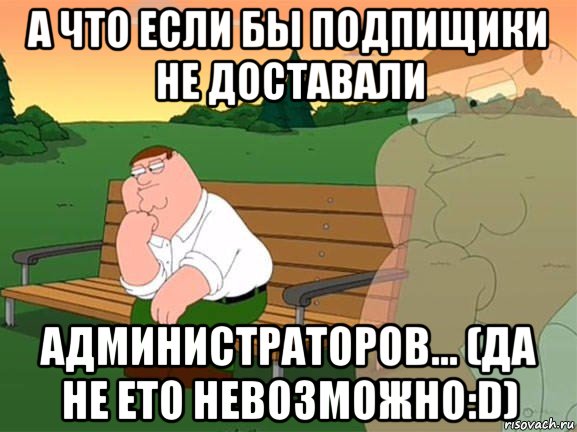 а что если бы подпищики не доставали администраторов... (да не ето невозможно:d), Мем Задумчивый Гриффин