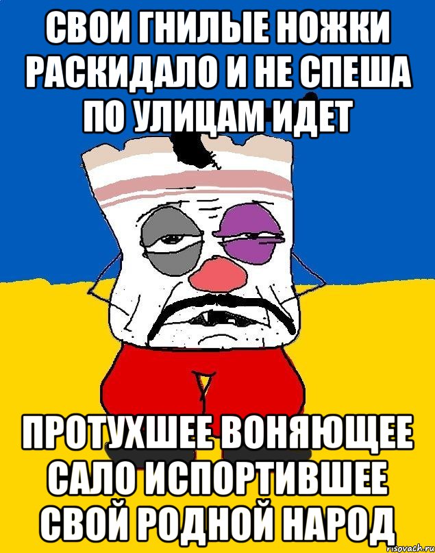 Свои гнилые ножки раскидало И не спеша по улицам идет Протухшее воняющее сало Испортившее свой родной народ, Мем Западенец - тухлое сало