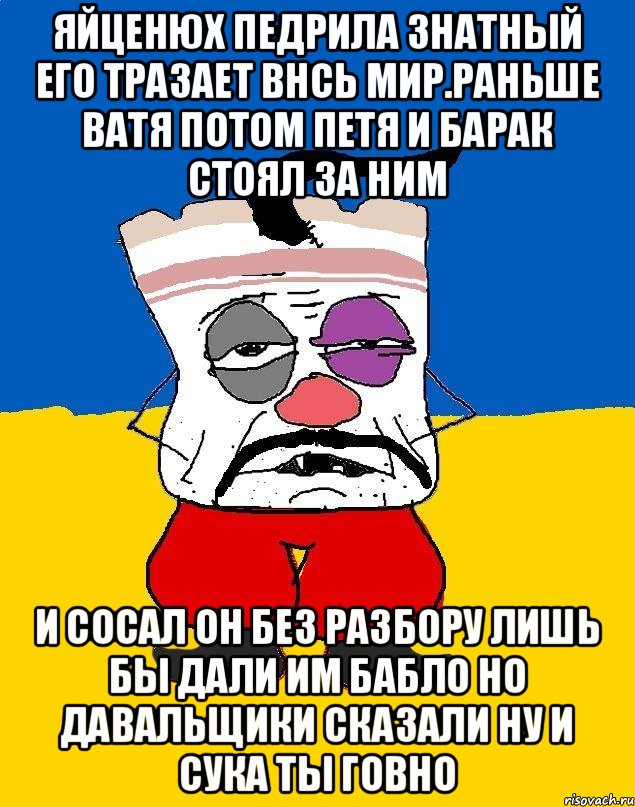 Яйценюх педрила знатный его тразает внсь мир.раньше ватя потом петя и барак стоял за ним И сосал он без разбору лишь бы дали им бабло но давальщики сказали ну и сука ты говно, Мем Западенец - тухлое сало