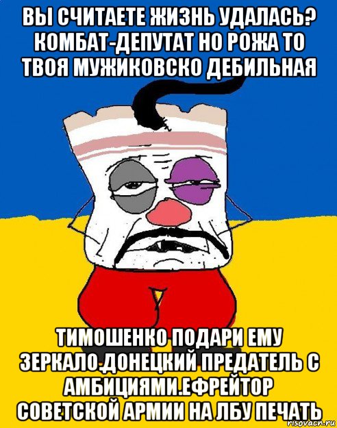 вы считаете жизнь удалась? комбат-депутат но рожа то твоя мужиковско дебильная тимошенко подари ему зеркало.донецкий предатель с амбициями.ефрейтор советской армии на лбу печать, Мем Западенец - тухлое сало