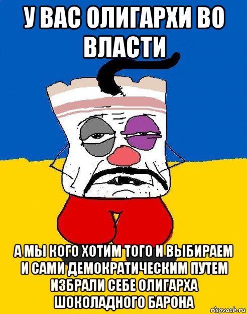 у вас олигархи во власти а мы кого хотим того и выбираем и сами демократическим путем избрали себе олигарха шоколадного барона, Мем Западенец - тухлое сало