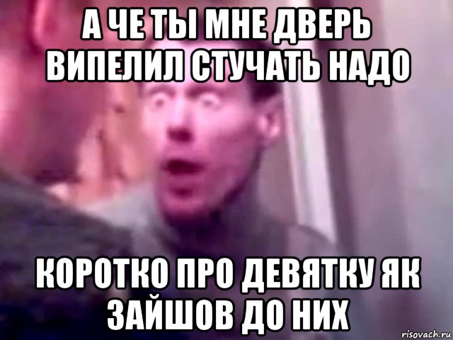 а че ты мне дверь випелил стучать надо коротко про девятку як зайшов до них