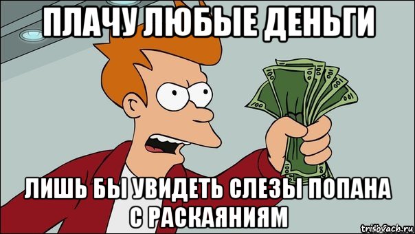 плачу любые деньги лишь бы увидеть слезы попана с раскаяниям, Мем заткнись и возьми мои деньги