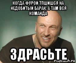 когда фурой тпшишся на недобитый барак, а там вся команда здрасьте