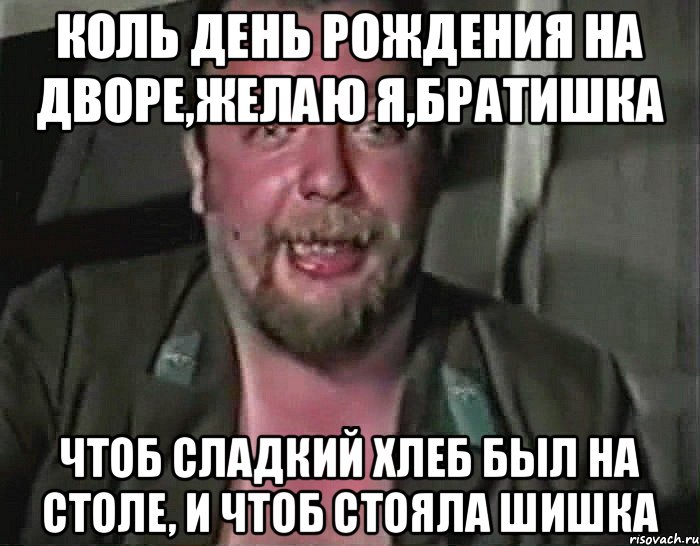 Коль день рождения на дворе,желаю я,братишка чтоб сладкий хлеб был на столе, и чтоб стояла шишка