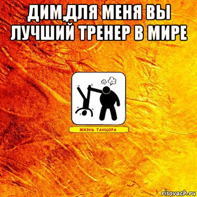 Дим,для меня вы лучший тренер в мире 
