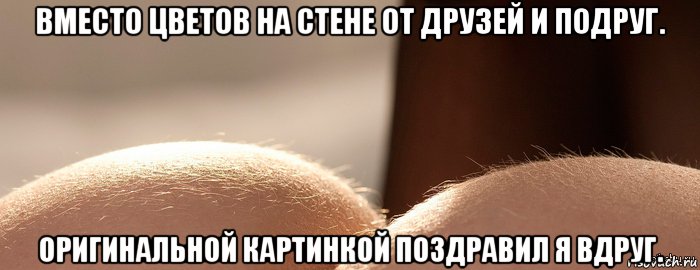 вместо цветов на стене от друзей и подруг. оригинальной картинкой поздравил я вдруг.