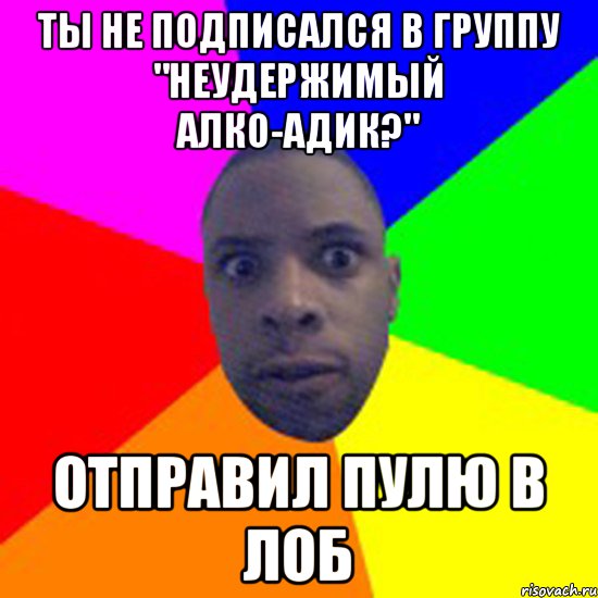 Ты не подписался в группу "Неудержимый Алко-Адик?" Отправил пулю в лоб, Мем  Типичный Негр