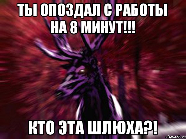 ты опоздал с работы на 8 минут!!! КТО ЭТА ШЛЮХА?!, Мем ЗЛОЙ ОЛЕНЬ