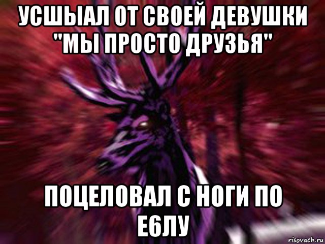 усшыал от своей девушки "мы просто друзья" поцеловал с ноги по е6лу, Мем ЗЛОЙ ОЛЕНЬ