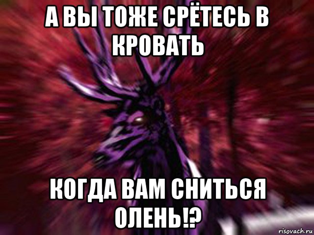 а вы тоже срётесь в кровать когда вам сниться олень!?, Мем ЗЛОЙ ОЛЕНЬ