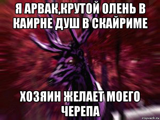 я арвак,крутой олень в каирне душ в скайриме хозяин желает моего черепа, Мем ЗЛОЙ ОЛЕНЬ