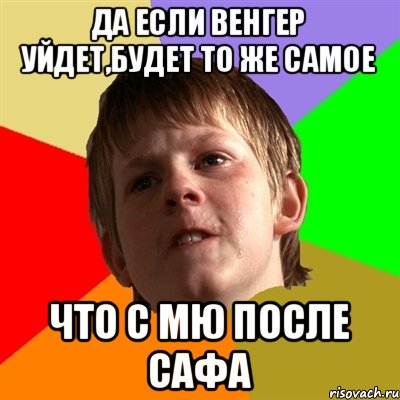 Да если Венгер уйдет,будет то же самое что с МЮ после САФА, Мем Злой школьник