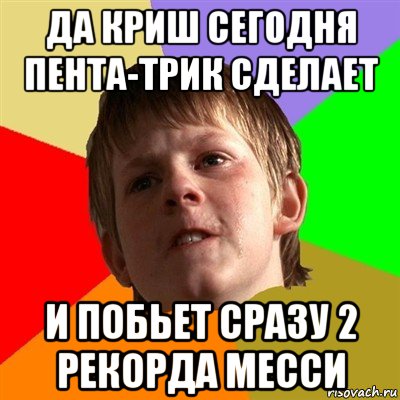 да криш сегодня пента-трик сделает и побьет сразу 2 рекорда месси, Мем Злой школьник