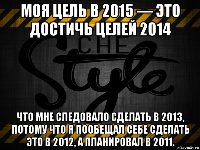 моя цель в 2015 — это достичь целей 2014 что мне следовало сделать в 2013, потому что я пообещал себе сделать это в 2012, а планировал в 2011., Мем 12312312312