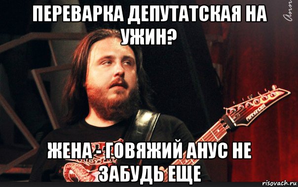 анус жены переварка депутатская на ужин? жена - говяжий анус не забудь еще, Мем 1 -  Рисовач .Ру