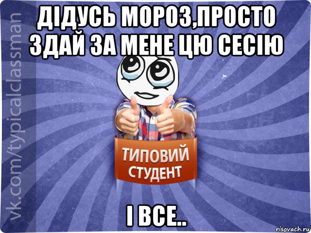 дідусь мороз,просто здай за мене цю сесію і все..