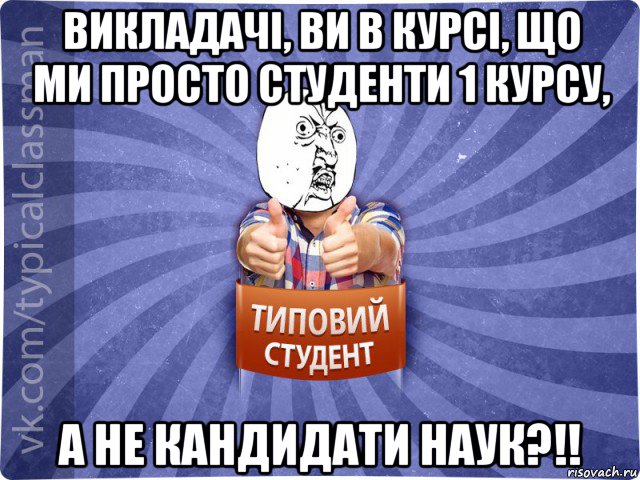 викладачі, ви в курсі, що ми просто студенти 1 курсу, а не кандидати наук?!!, Мем 444524543