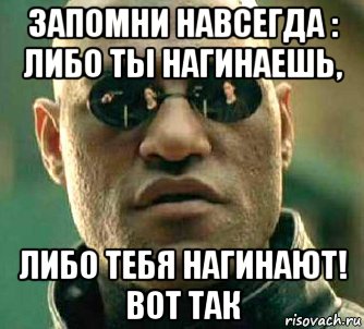 запомни навсегда : либо ты нагинаешь, либо тебя нагинают! вот так, Мем  а что если я скажу тебе