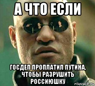 а что если госдеп проплатил путина, чтобы разрушить россиюшку, Мем  а что если я скажу тебе